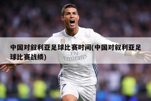 中国对叙利亚足球比赛时间(中国对叙利亚足球比赛战绩)