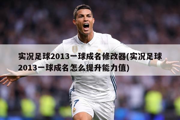 实况足球2013一球成名修改器(实况足球2013一球成名怎么提升能力值)