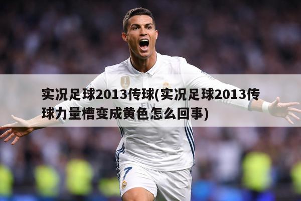 详细阅读:实况足球2013传球(实况足球2013传球力量槽变成黄色怎么回事) 实况足球2013传球(实况足球2013传球力量槽变成黄色怎么回事)