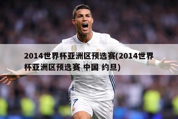 2014世界杯亚洲区预选赛(2014世界杯亚洲区预选赛 中国 约旦)