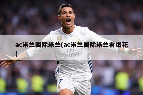 ac米兰国际米兰(ac米兰国际米兰看烟花)