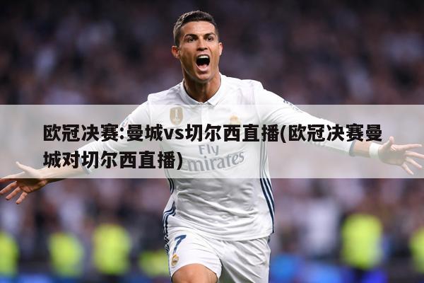 欧冠决赛:曼城vs切尔西直播(欧冠决赛曼城对切尔西直播)