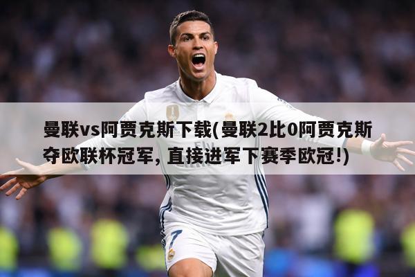 曼联vs阿贾克斯下载(曼联2比0阿贾克斯夺欧联杯冠军, 直接进军下赛季欧冠!)