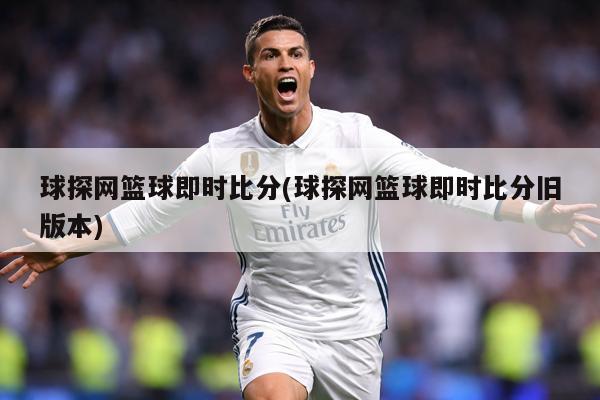 球探网篮球即时比分(球探网篮球即时比分旧版本)