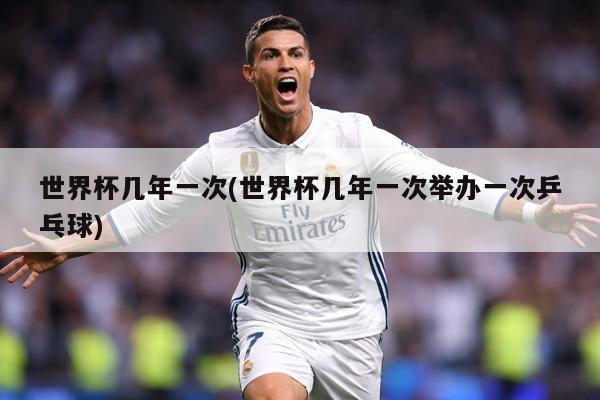 世界杯几年一次(世界杯几年一次举办一次乒乓球)