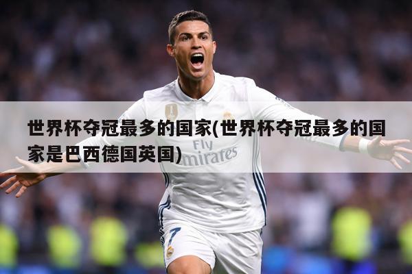 世界杯夺冠最多的国家(世界杯夺冠最多的国家是巴西德国英国)