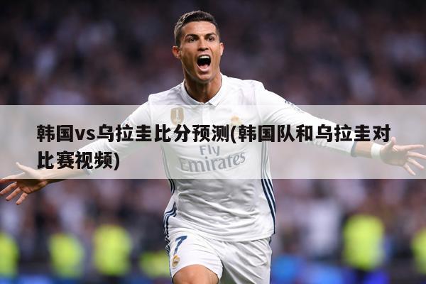 韩国vs乌拉圭比分预测(韩国队和乌拉圭对比赛视频)
