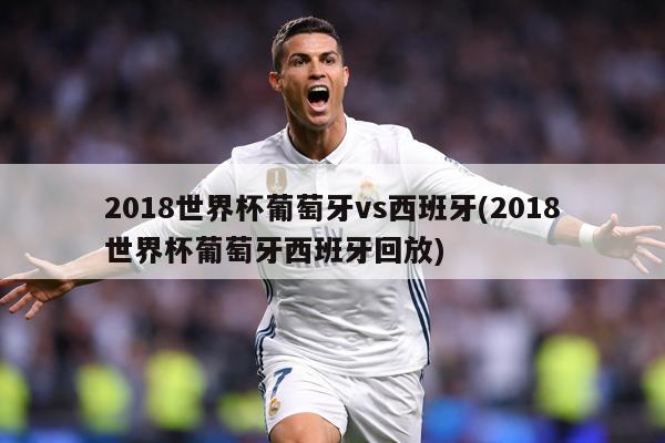 2018世界杯葡萄牙vs西班牙(2018世界杯葡萄牙西班牙回放)