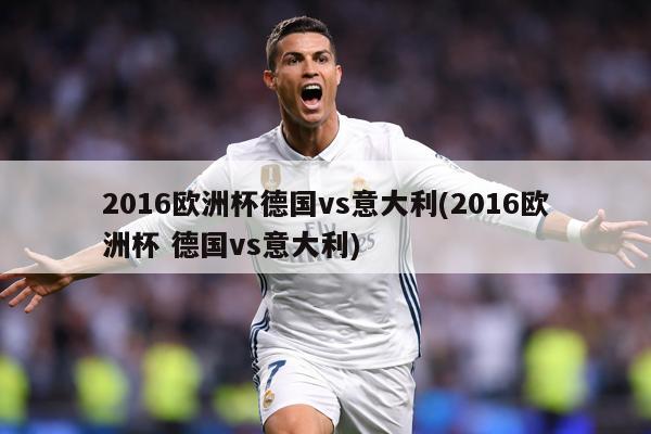 2016欧洲杯德国vs意大利(2016欧洲杯 德国vs意大利)