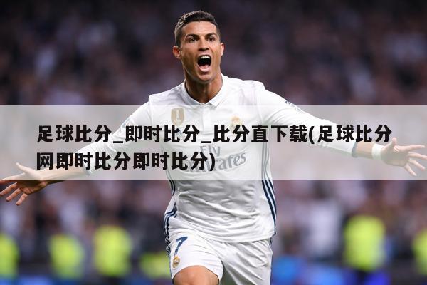足球比分_即时比分_比分直下载(足球比分网即时比分即时比分)