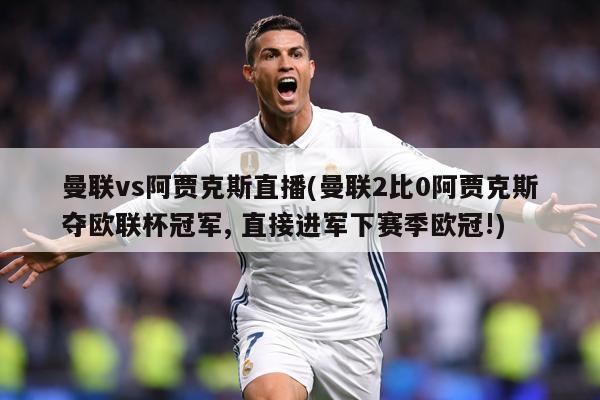 曼联vs阿贾克斯直播(曼联2比0阿贾克斯夺欧联杯冠军, 直接进军下赛季欧冠!)