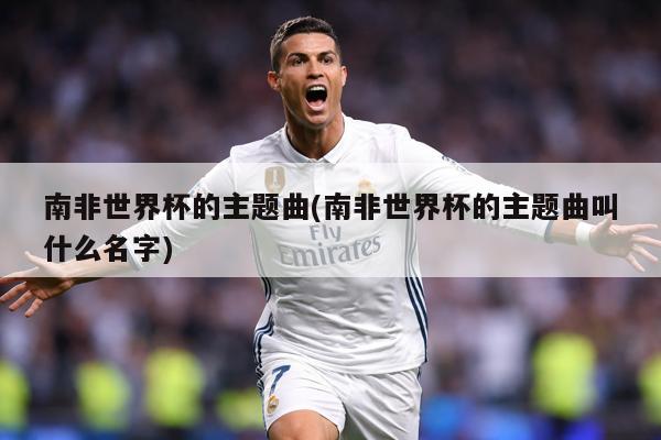 南非世界杯的主题曲(南非世界杯的主题曲叫什么名字)