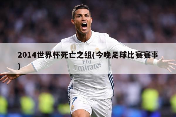 2014世界杯死亡之组(今晚足球比赛赛事)