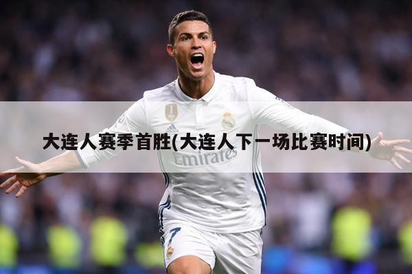 大连人赛季首胜(大连人下一场比赛时间)
