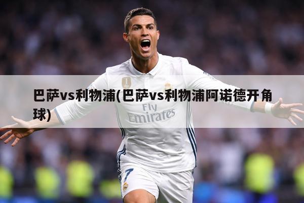 巴萨vs利物浦(巴萨vs利物浦阿诺德开角球)
